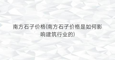 “南方石子价格(南方石子价格是如何影响建筑行业的)