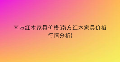 南方红木家具价格(南方红木家具价格行情分析)