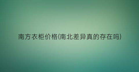 “南方衣柜价格(南北差异真的存在吗)