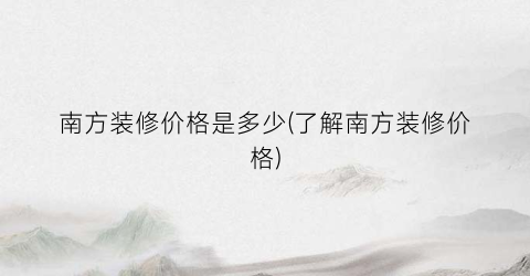 南方装修价格是多少(了解南方装修价格)