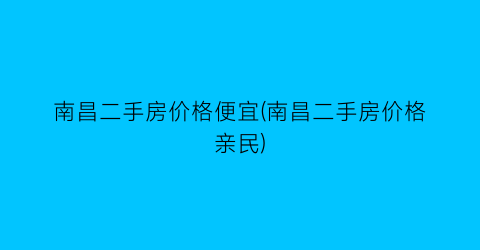 南昌二手房价格便宜(南昌二手房价格亲民)