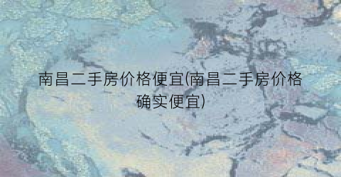 南昌二手房价格便宜(南昌二手房价格确实便宜)