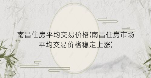 南昌住房平均交易价格(南昌住房市场平均交易价格稳定上涨)