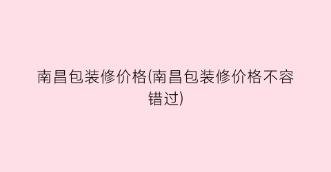 南昌包装修价格(南昌包装修价格不容错过)