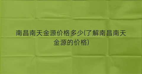南昌南天金源价格多少(了解南昌南天金源的价格)
