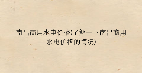 南昌商用水电价格(了解一下南昌商用水电价格的情况)