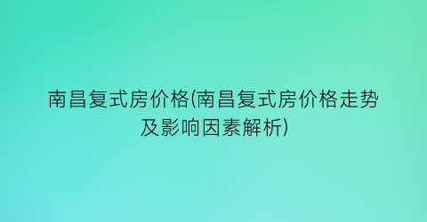 南昌复式房价格(南昌复式房价格走势及影响因素解析)