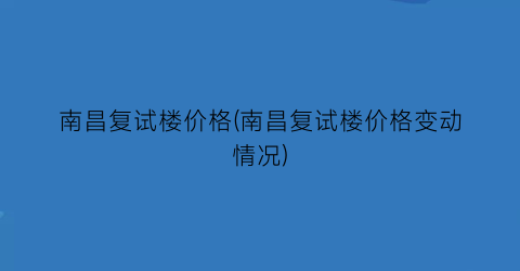 南昌复试楼价格(南昌复试楼价格变动情况)