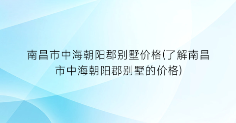 南昌市中海朝阳郡别墅价格(了解南昌市中海朝阳郡别墅的价格)