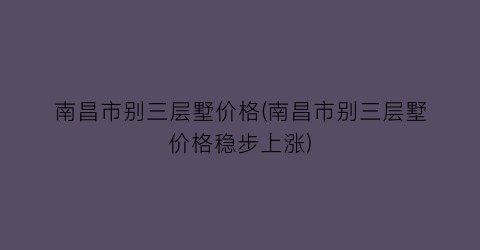南昌市别三层墅价格(南昌市别三层墅价格稳步上涨)