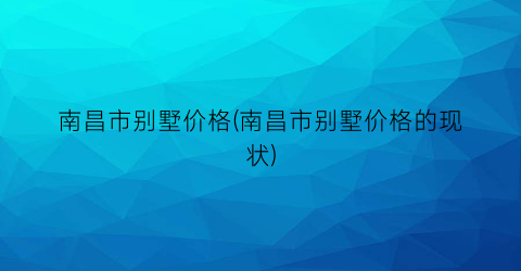 南昌市别墅价格(南昌市别墅价格的现状)