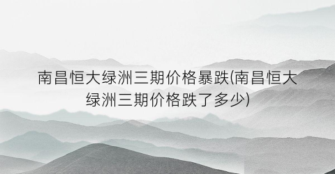 南昌恒大绿洲三期价格暴跌(南昌恒大绿洲三期价格跌了多少)