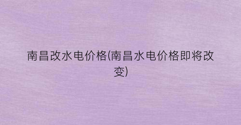 南昌改水电价格(南昌水电价格即将改变)