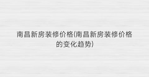 “南昌新房装修价格(南昌新房装修价格的变化趋势)