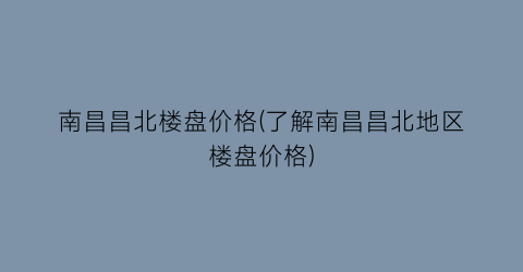 南昌昌北楼盘价格(了解南昌昌北地区楼盘价格)
