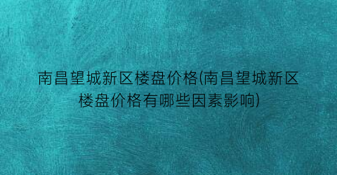 南昌望城新区楼盘价格(南昌望城新区楼盘价格有哪些因素影响)