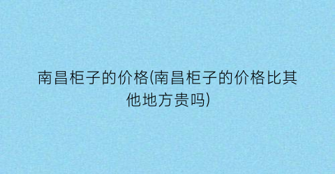 南昌柜子的价格(南昌柜子的价格比其他地方贵吗)
