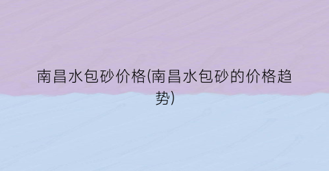 南昌水包砂价格(南昌水包砂的价格趋势)