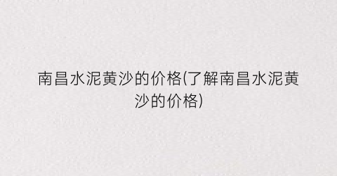 南昌水泥黄沙的价格(了解南昌水泥黄沙的价格)