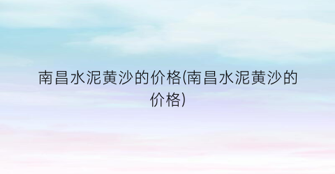 南昌水泥黄沙的价格(南昌水泥黄沙的价格)