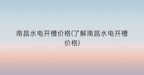 南昌水电开槽价格(了解南昌水电开槽价格)