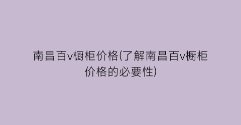 南昌百v橱柜价格(了解南昌百v橱柜价格的必要性)