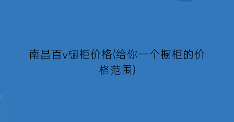南昌百v橱柜价格(给你一个橱柜的价格范围)