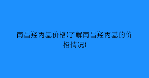 南昌羟丙基价格(了解南昌羟丙基的价格情况)
