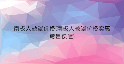 “南极人被罩价格(南极人被罩价格实惠质量保障)