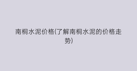 南桐水泥价格(了解南桐水泥的价格走势)