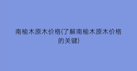 南榆木原木价格(了解南榆木原木价格的关键)