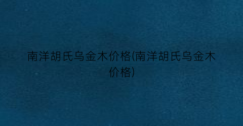 南洋胡氏乌金木价格(南洋胡氏乌金木价格)