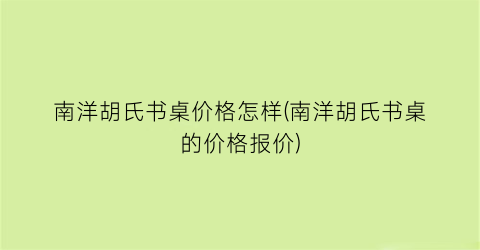南洋胡氏书桌价格怎样(南洋胡氏书桌的价格报价)