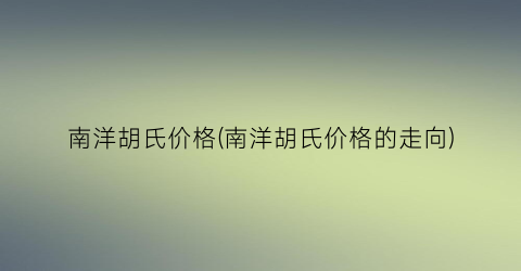 南洋胡氏价格(南洋胡氏价格的走向)