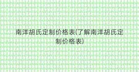 南洋胡氏定制价格表(了解南洋胡氏定制价格表)