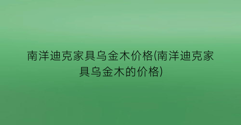 “南洋迪克家具乌金木价格(南洋迪克家具乌金木的价格)