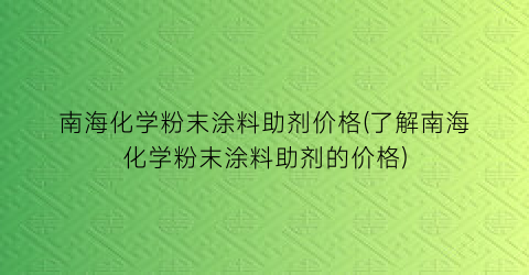 南海化学粉末涂料助剂价格(了解南海化学粉末涂料助剂的价格)