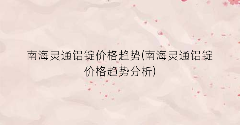 南海灵通铝锭价格趋势(南海灵通铝锭价格趋势分析)