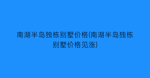 南湖半岛独栋别墅价格(南湖半岛独栋别墅价格见涨)
