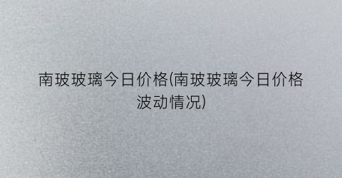 南玻玻璃今日价格(南玻玻璃今日价格波动情况)