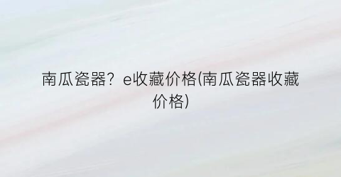 南瓜瓷器？e收藏价格(南瓜瓷器收藏价格)