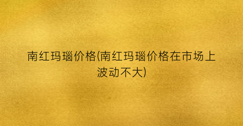 南红玛瑙价格(南红玛瑙价格在市场上波动不大)