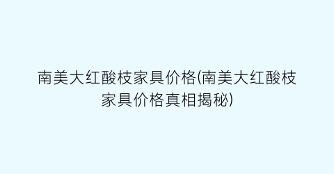 南美大红酸枝家具价格(南美大红酸枝家具价格真相揭秘)