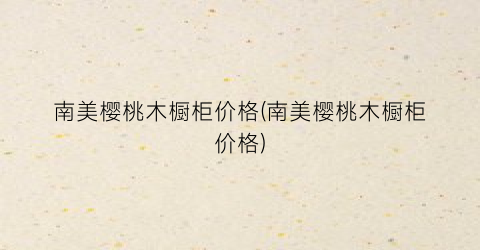 南美樱桃木橱柜价格(南美樱桃木橱柜价格)