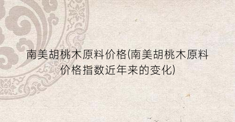 南美胡桃木原料价格(南美胡桃木原料价格指数近年来的变化)