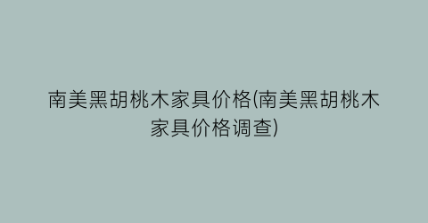 南美黑胡桃木家具价格(南美黑胡桃木家具价格调查)