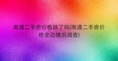 南通二手房价格跌了吗(南通二手房价格变动情况调查)