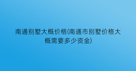 南通别墅大概价格(南通市别墅价格大概需要多少资金)