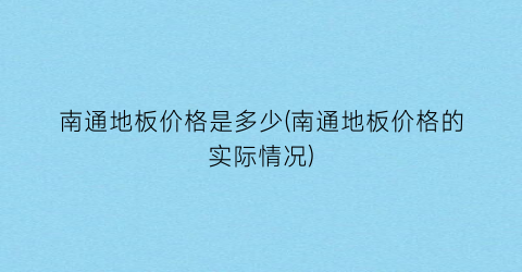南通地板价格是多少(南通地板价格的实际情况)