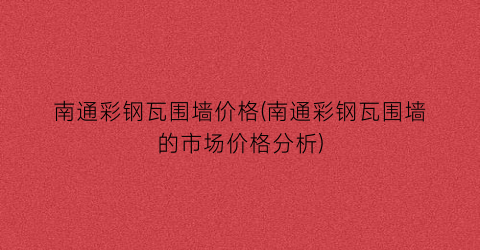 南通彩钢瓦围墙价格(南通彩钢瓦围墙的市场价格分析)
